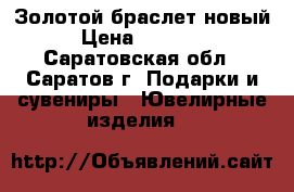 Золотой браслет новый › Цена ­ 13 000 - Саратовская обл., Саратов г. Подарки и сувениры » Ювелирные изделия   